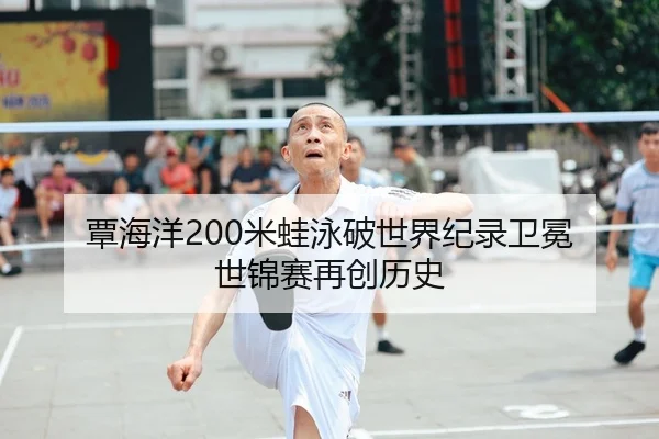 覃海洋200米蛙泳破世界纪录卫冕 世锦赛再创历史