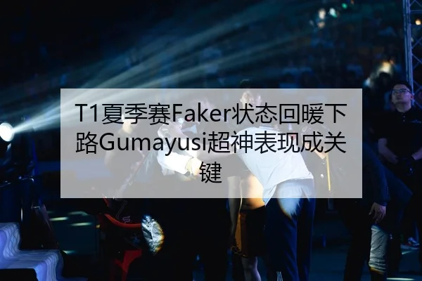 T1夏季赛Faker状态回暖下路Gumayusi超神表现成关键