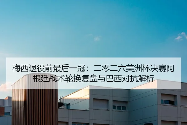 梅西退役前最后一冠：二零二六美洲杯决赛阿根廷战术轮换复盘与巴西对抗解析