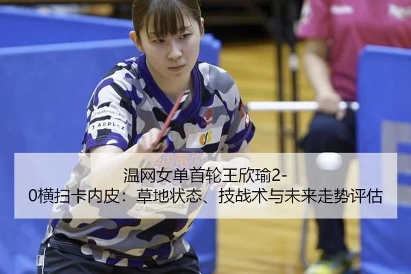 温网女单首轮王欣瑜2-0横扫卡内皮：草地状态、技战术与未来走势评估
