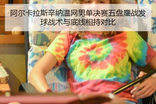 阿尔卡拉斯辛纳温网男单决赛五盘鏖战发球战术与底线相持对比