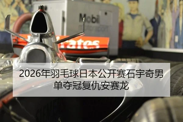 2026年羽毛球日本公开赛石宇奇男单夺冠复仇安赛龙