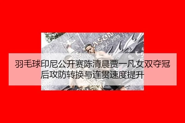 羽毛球印尼公开赛陈清晨贾一凡女双夺冠后攻防转换与连贯速度提升