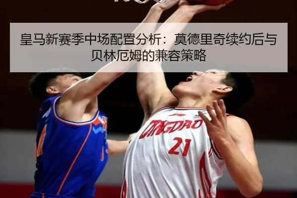 皇马新赛季中场配置分析：莫德里奇续约后与贝林厄姆的兼容策略