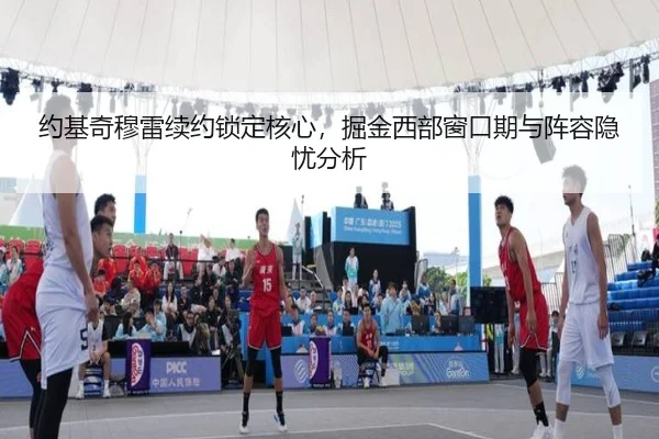 约基奇穆雷续约锁定核心，掘金西部窗口期与阵容隐忧分析